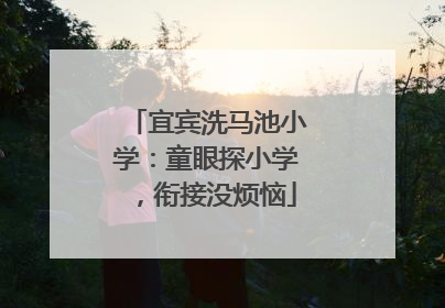 宜宾洗马池小学：童眼探小学，衔接没烦恼