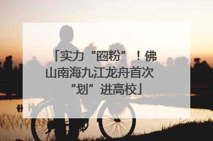 实力“圈粉”！佛山南海九江龙舟首次“划”进高校