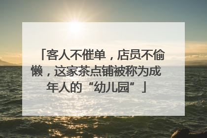 客人不催单，店员不偷懒，这家茶点铺被称为成年人的“幼儿园”