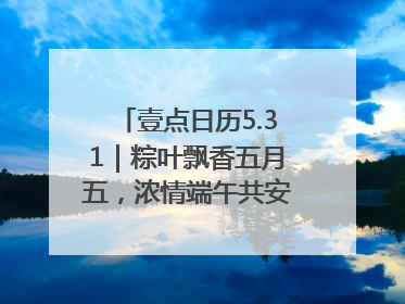 壹点日历5.31｜粽叶飘香五月五，浓情端午共安康！早安
