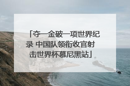 夺一金破一项世界纪录 中国队领衔收官射击世界杯慕尼黑站