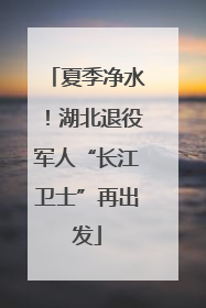 夏季净水！湖北退役军人“长江卫士”再出发