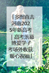 多图直击河南2025年新高考｜高考落幕 博爱学子考场外收获暖心祝福