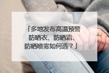 多地发布高温预警 防晒衣、防晒霜、防晒喷雾如何选？