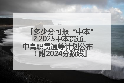多少分可报“中本”？2025中本贯通、中高职贯通等计划公布！附2024分数线