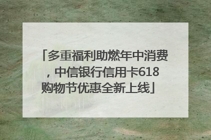 多重福利助燃年中消费，中信银行信用卡618购物节优惠全新上线