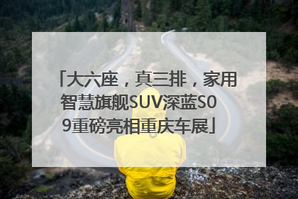 大六座，真三排，家用智慧旗舰SUV深蓝S09重磅亮相重庆车展