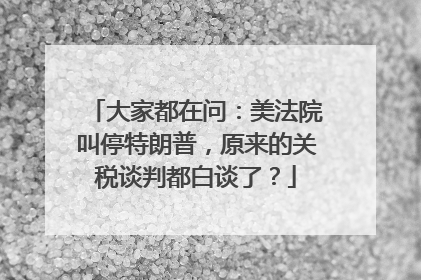 大家都在问：美法院叫停特朗普，原来的关税谈判都白谈了？