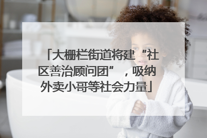 大栅栏街道将建“社区善治顾问团”，吸纳外卖小哥等社会力量
