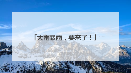 大雨暴雨，要来了！
