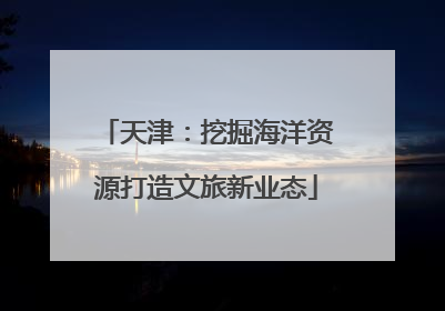 天津：挖掘海洋资源打造文旅新业态