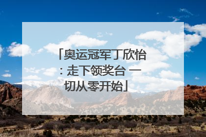 奥运冠军丁欣怡：走下领奖台 一切从零开始