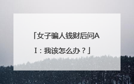女子骗人钱财后问AI：我该怎么办？