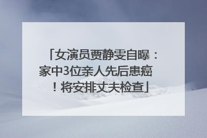 女演员贾静雯自曝：家中3位亲人先后患癌！将安排丈夫检查