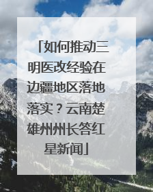 如何推动三明医改经验在边疆地区落地落实？云南楚雄州州长答红星新闻