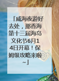威海夜游好去处，那香海第十三届海岛文化节6月14日开幕！保姆级攻略来啦~