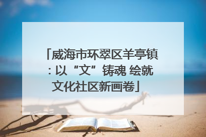 威海市环翠区羊亭镇：以“文”铸魂 绘就文化社区新画卷