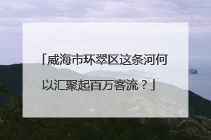 威海市环翠区这条河何以汇聚起百万客流？