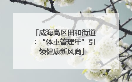 威海高区田和街道：“体重管理年”引领健康新风尚