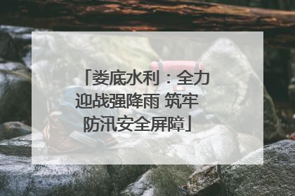 娄底水利：全力迎战强降雨 筑牢防汛安全屏障