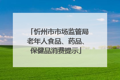 忻州市市场监管局老年人食品、药品、保健品消费提示