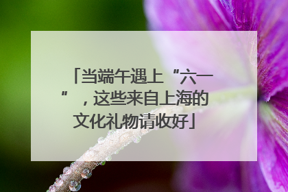 当端午遇上“六一”，这些来自上海的文化礼物请收好