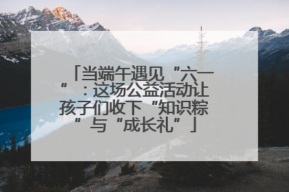 当端午遇见“六一”：这场公益活动让孩子们收下“知识粽”与“成长礼”