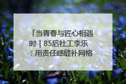 当青春与匠心相遇时｜85后社工李乐：用责任感缝补网格里的家长里短