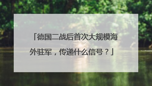 德国二战后首次大规模海外驻军，传递什么信号？