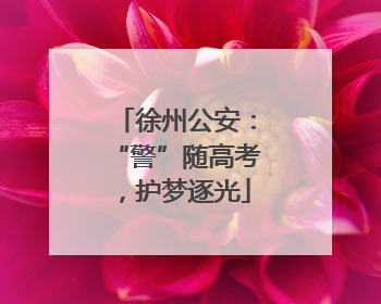 徐州公安：“警”随高考，护梦逐光