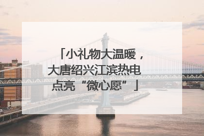 小礼物大温暖，大唐绍兴江滨热电点亮“微心愿”