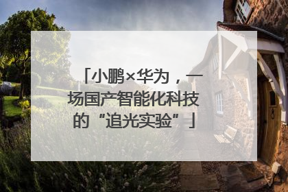 小鹏×华为，一场国产智能化科技的“追光实验”