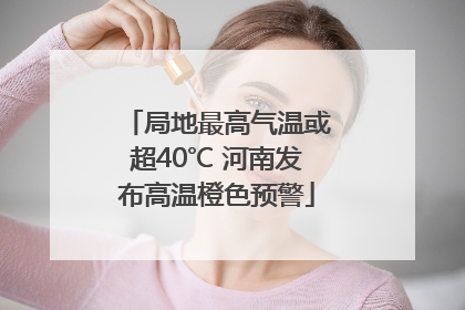 局地最高气温或超40℃ 河南发布高温橙色预警