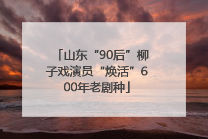山东“90后”柳子戏演员“焕活”600年老剧种