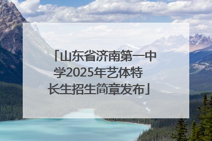 山东省济南第一中学2025年艺体特长生招生简章发布