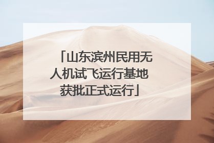 山东滨州民用无人机试飞运行基地获批正式运行