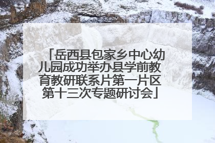 岳西县包家乡中心幼儿园成功举办县学前教育教研联系片第一片区第十三次专题研讨会