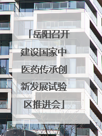 岳阳召开建设国家中医药传承创新发展试验区推进会