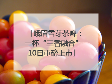 峨眉雪芽茶啤：一杯“三香融合”10日重磅上市