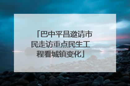 巴中平昌邀请市民走访重点民生工程看城镇变化
