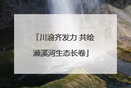 川渝齐发力 共绘濑溪河生态长卷