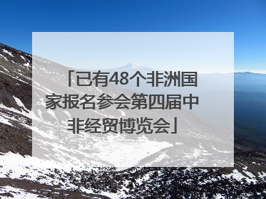 已有48个非洲国家报名参会第四届中非经贸博览会
