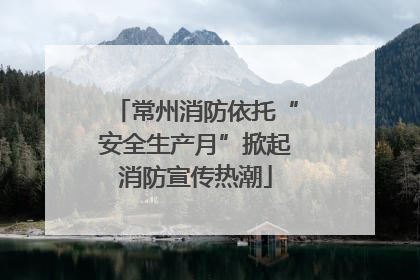常州消防依托“安全生产月”掀起消防宣传热潮