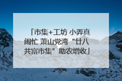 市集+工坊 小弄真闹忙 萧山党湾“廿八共富市集”助农增收