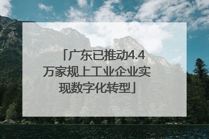 广东已推动4.4万家规上工业企业实现数字化转型
