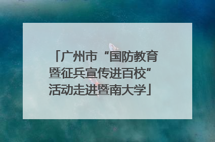 广州市“国防教育暨征兵宣传进百校”活动走进暨南大学