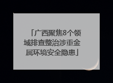 广西聚焦8个领域排查整治涉重金属环境安全隐患