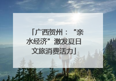 广西贺州：“亲水经济”激发夏日文旅消费活力