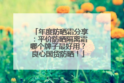 年度防晒霜分享：平价防晒隔离霜哪个牌子最好用？良心国货防晒！