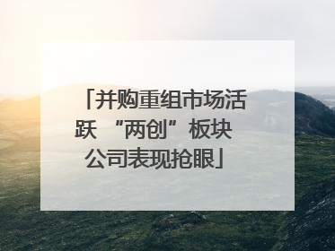 并购重组市场活跃 “两创”板块公司表现抢眼
